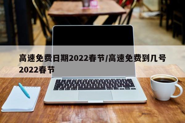 高速免费日期2022春节/高速免费到几号2022春节