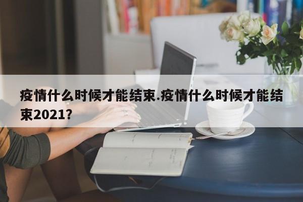 疫情什么时候才能结束.疫情什么时候才能结束2021?